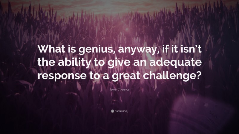 Bette Greene Quote: “What is genius, anyway, if it isn’t the ability to give an adequate response to a great challenge?”