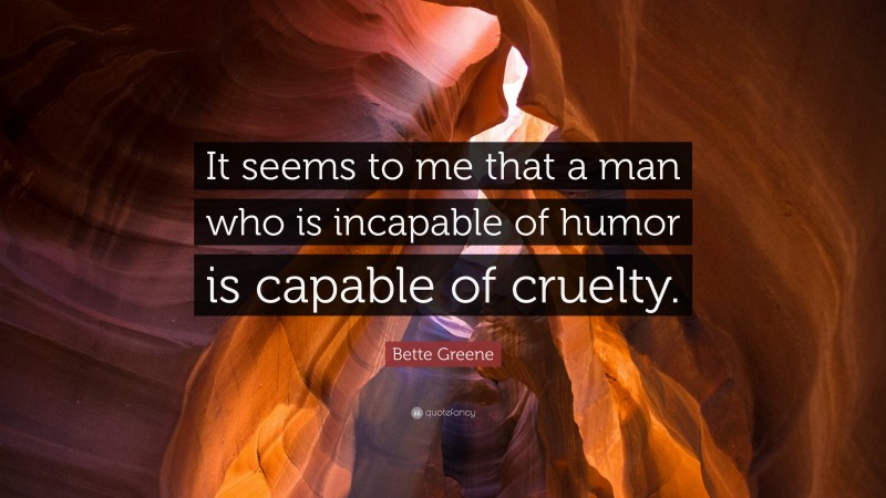 Bette Greene Quote: “It seems to me that a man who is incapable of humor is capable of cruelty.”