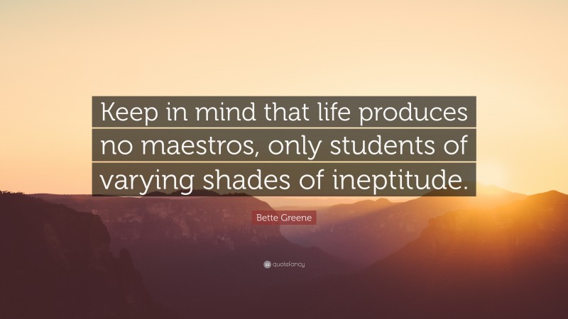 Bette Greene Quote: “Keep in mind that life produces no maestros, only students of varying shades of ineptitude.”