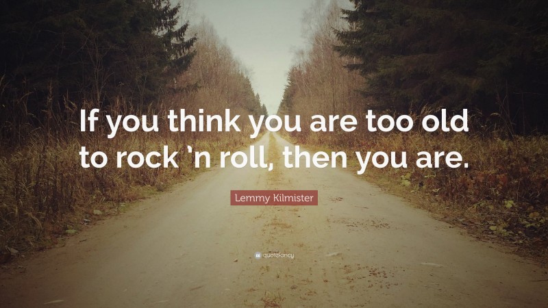 Lemmy Kilmister Quote: “If you think you are too old to rock ’n roll, then you are.”