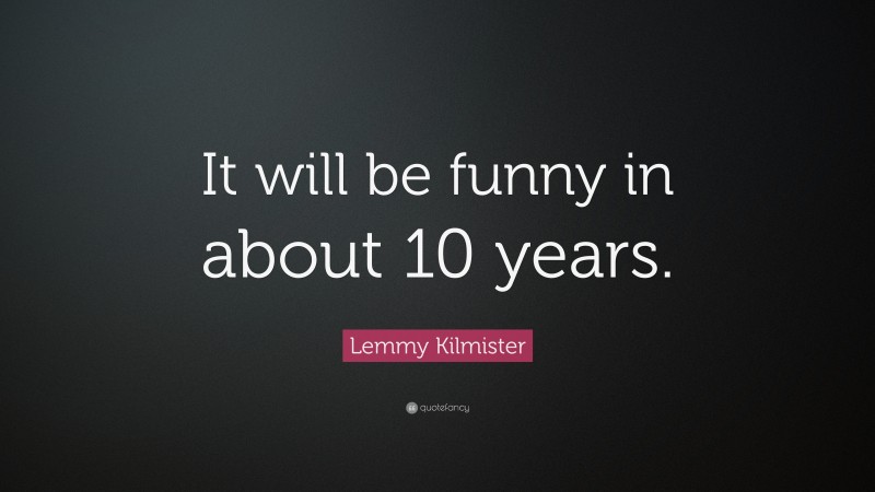 Lemmy Kilmister Quote: “It will be funny in about 10 years.”