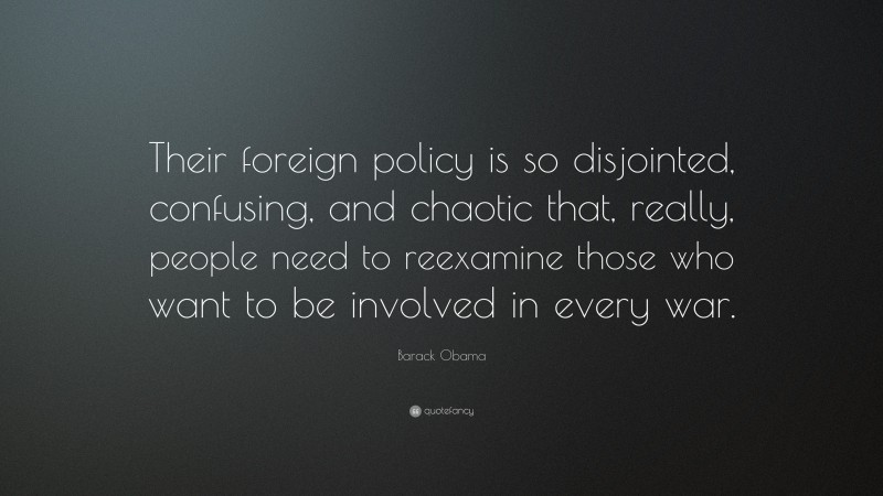 Barack Obama Quote: “Their foreign policy is so disjointed, confusing, and chaotic that, really, people need to reexamine those who want to be involved in every war.”