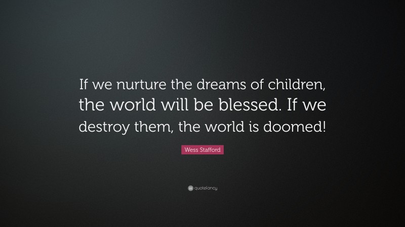 Wess Stafford Quote: “If we nurture the dreams of children, the world will be blessed. If we destroy them, the world is doomed!”