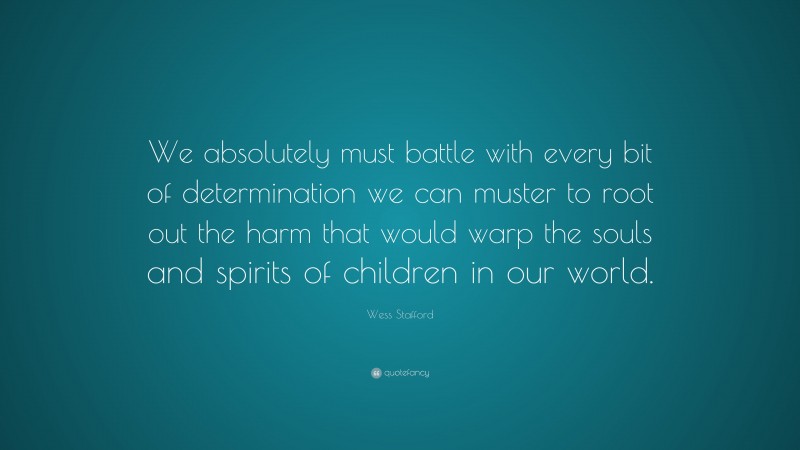 Wess Stafford Quote: “We absolutely must battle with every bit of determination we can muster to root out the harm that would warp the souls and spirits of children in our world.”