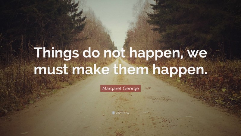 Margaret George Quote: “Things do not happen, we must make them happen.”