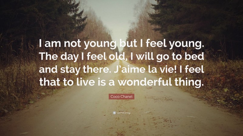 Coco Chanel Quote: “I am not young but I feel young. The day I feel old, I will go to bed and stay there. J’aime la vie! I feel that to live is a wonderful thing.”