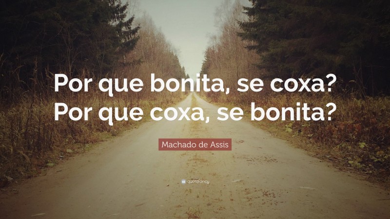 Machado de Assis Quote: “Por que bonita, se coxa? Por que coxa, se bonita?”