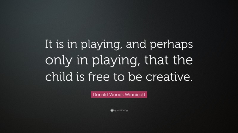 Donald Woods Winnicott Quote: “It is in playing, and perhaps only in playing, that the child is free to be creative.”