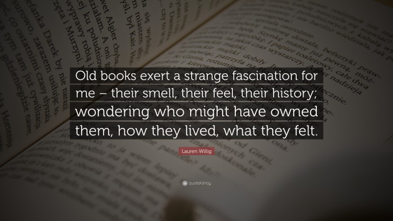 Lauren Willig Quote: “Old books exert a strange fascination for me – their smell, their feel, their history; wondering who might have owned them, how they lived, what they felt.”
