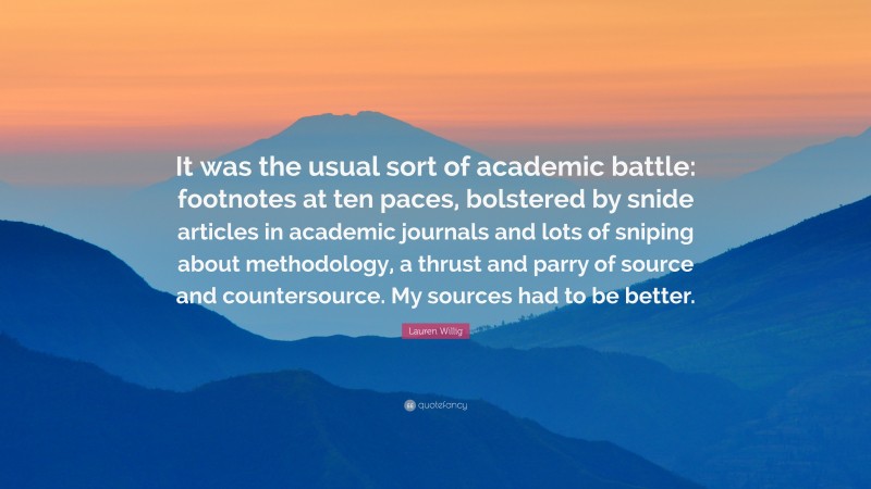 Lauren Willig Quote: “It was the usual sort of academic battle: footnotes at ten paces, bolstered by snide articles in academic journals and lots of sniping about methodology, a thrust and parry of source and countersource. My sources had to be better.”