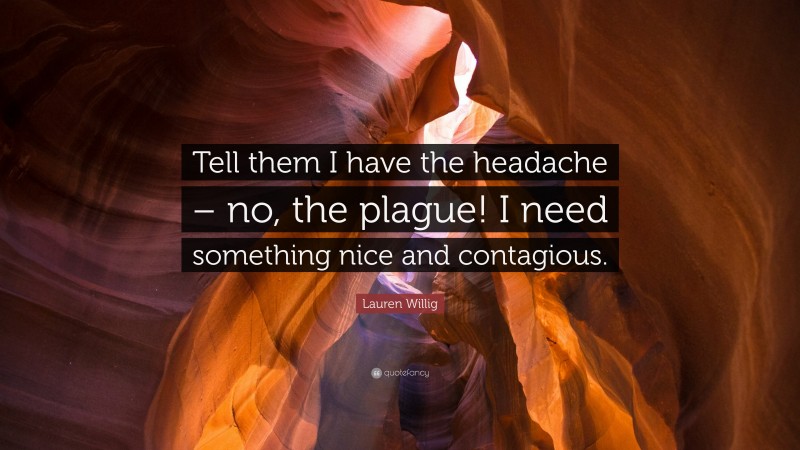 Lauren Willig Quote: “Tell them I have the headache – no, the plague! I need something nice and contagious.”