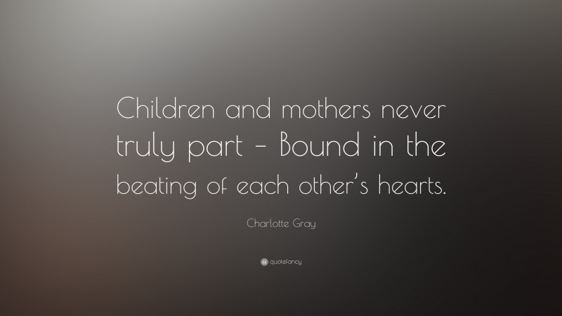 Charlotte Gray Quote: “Children and mothers never truly part – Bound in the beating of each other’s hearts.”