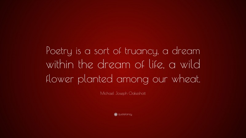 Michael Joseph Oakeshott Quote: “Poetry is a sort of truancy, a dream within the dream of life, a wild flower planted among our wheat.”