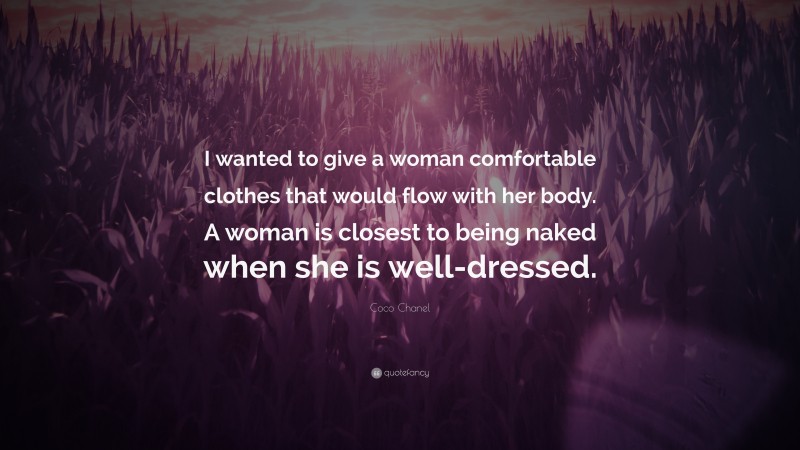 Coco Chanel Quote: “I wanted to give a woman comfortable clothes that would flow with her body. A woman is closest to being naked when she is well-dressed.”