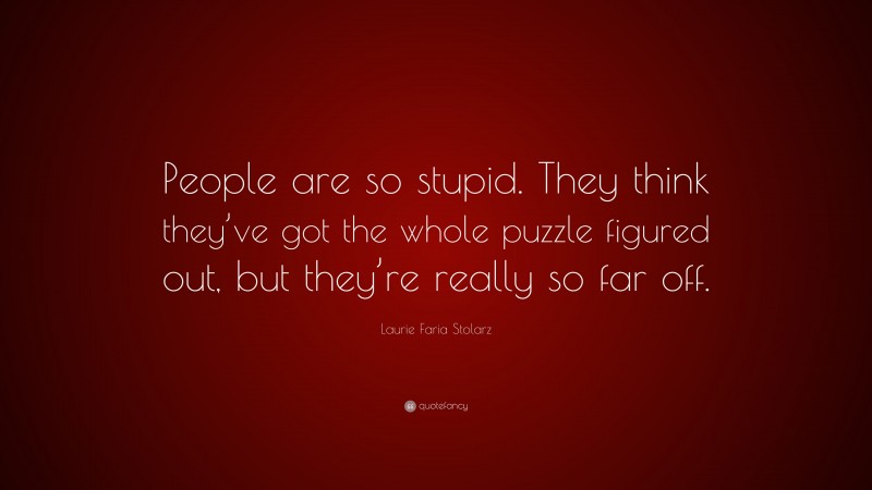 Laurie Faria Stolarz Quote: “People are so stupid. They think they’ve got the whole puzzle figured out, but they’re really so far off.”
