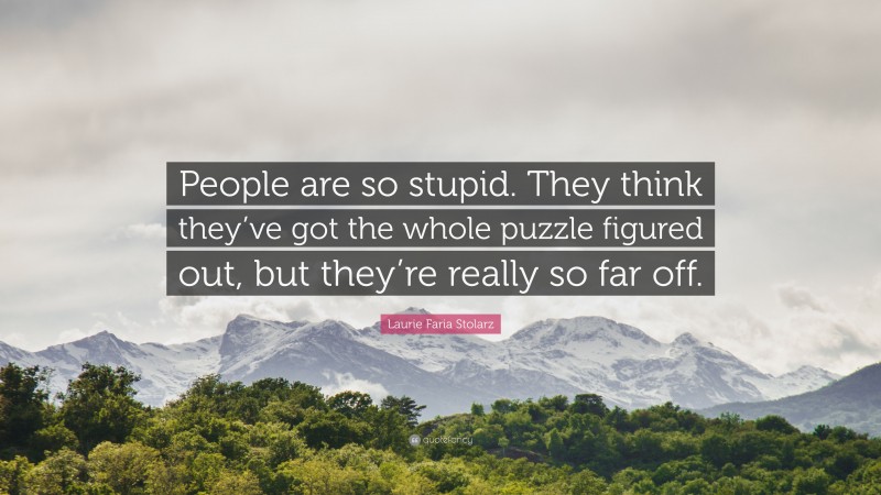 Laurie Faria Stolarz Quote: “People are so stupid. They think they’ve got the whole puzzle figured out, but they’re really so far off.”