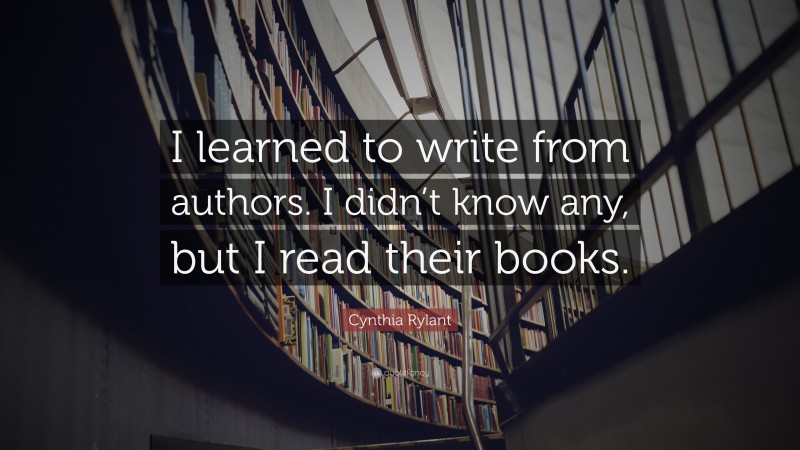 Cynthia Rylant Quote: “I learned to write from authors. I didn’t know any, but I read their books.”