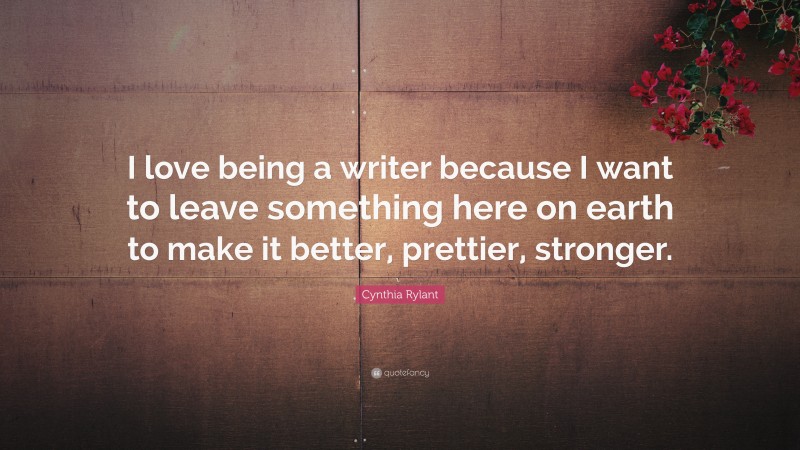 Cynthia Rylant Quote: “I love being a writer because I want to leave something here on earth to make it better, prettier, stronger.”