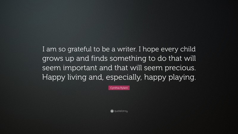 Cynthia Rylant Quote: “I am so grateful to be a writer. I hope every child grows up and finds something to do that will seem important and that will seem precious. Happy living and, especially, happy playing.”