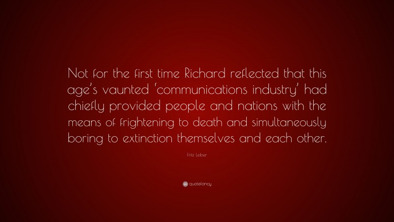 Fritz Leiber Quote: “Not for the first time Richard reflected that this age’s vaunted ‘communications industry’ had chiefly provided people and nations with the means of frightening to death and simultaneously boring to extinction themselves and each other.”