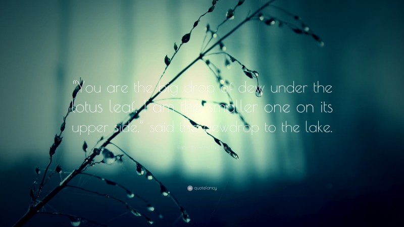 Rabindranath Tagore Quote: ““You are the big drop of dew under the lotus leaf, I am the smaller one on its upper side,” said the dewdrop to the lake.”