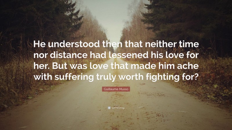 Guillaume Musso Quote: “He understood then that neither time nor distance had lessened his love for her. But was love that made him ache with suffering truly worth fighting for?”