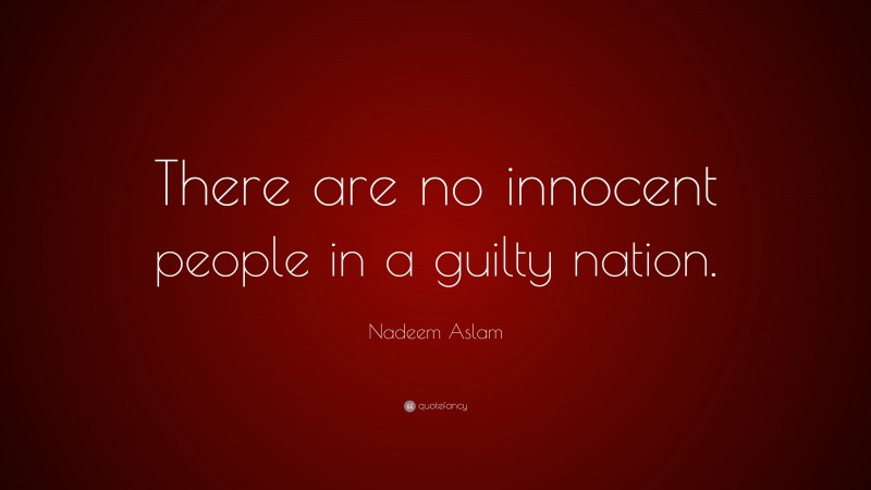 Nadeem Aslam Quote: “There are no innocent people in a guilty nation.”