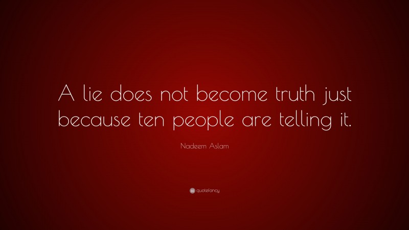 Nadeem Aslam Quote: “A lie does not become truth just because ten people are telling it.”