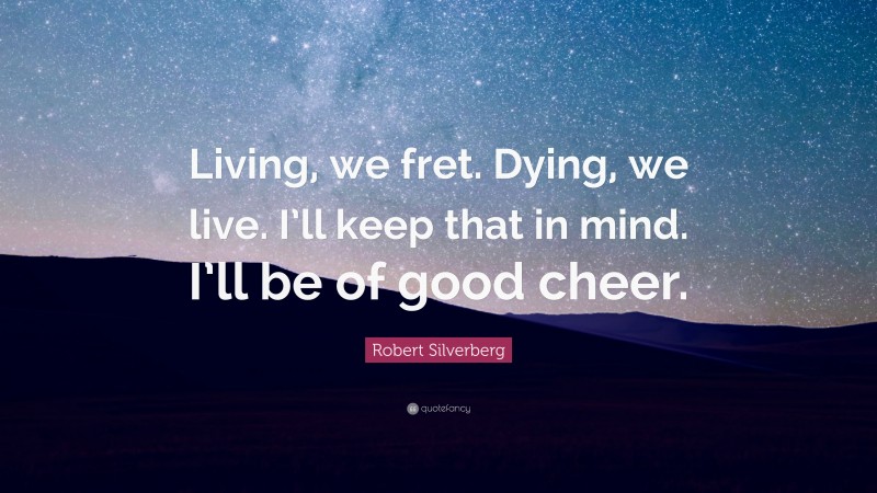 Robert Silverberg Quote: “Living, we fret. Dying, we live. I’ll keep that in mind. I’ll be of good cheer.”