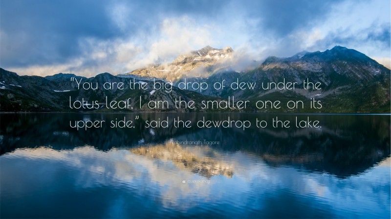 Rabindranath Tagore Quote: ““You are the big drop of dew under the lotus leaf, I am the smaller one on its upper side,” said the dewdrop to the lake.”
