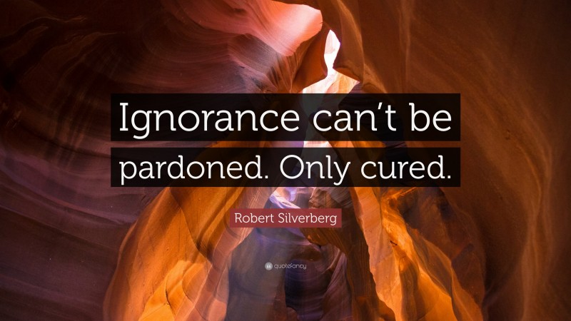 Robert Silverberg Quote: “Ignorance can’t be pardoned. Only cured.”