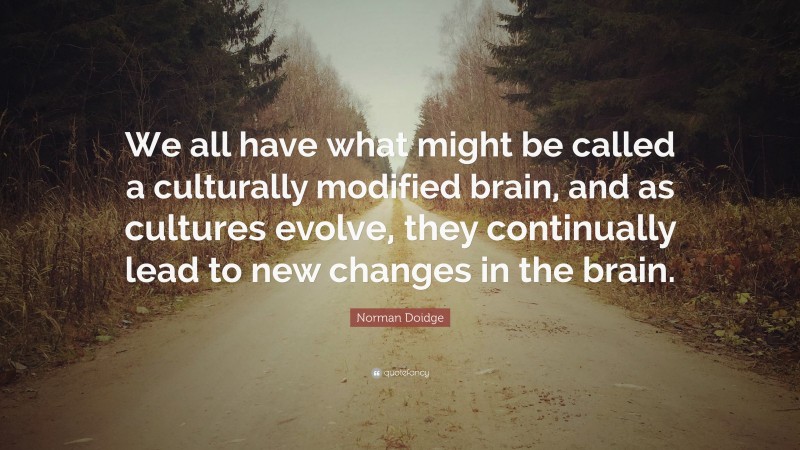 Norman Doidge Quote: “We all have what might be called a culturally modified brain, and as cultures evolve, they continually lead to new changes in the brain.”