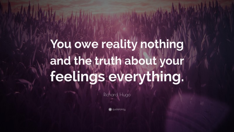 Richard Hugo Quote: “You owe reality nothing and the truth about your feelings everything.”