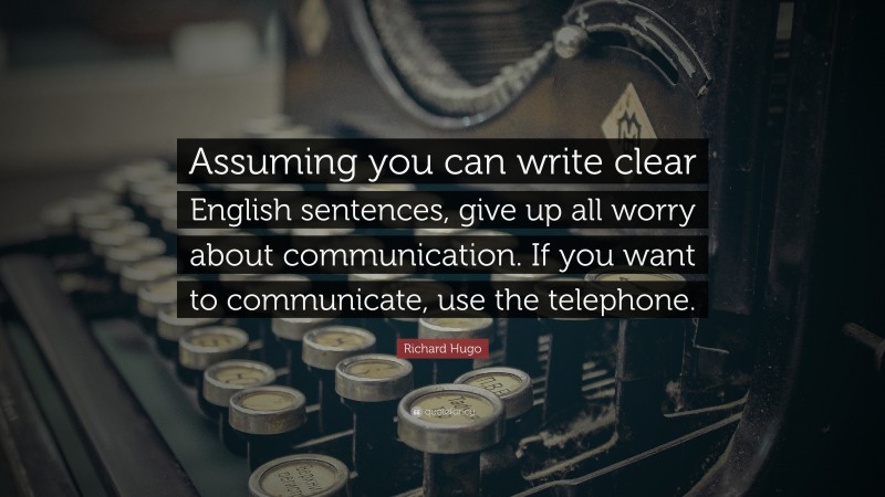 Richard Hugo Quote: “Assuming you can write clear English sentences, give up all worry about communication. If you want to communicate, use the telephone.”