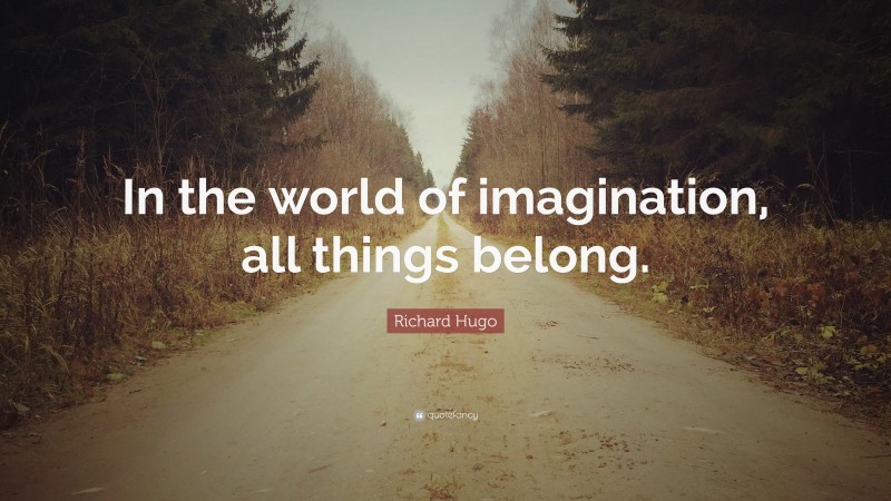 Richard Hugo Quote: “In the world of imagination, all things belong.”