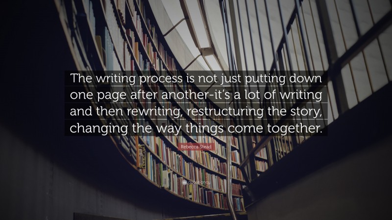 Rebecca Stead Quote: “The writing process is not just putting down one page after another-it’s a lot of writing and then rewriting, restructuring the story, changing the way things come together.”
