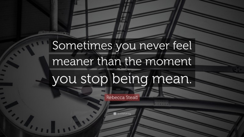 Rebecca Stead Quote: “Sometimes you never feel meaner than the moment you stop being mean.”