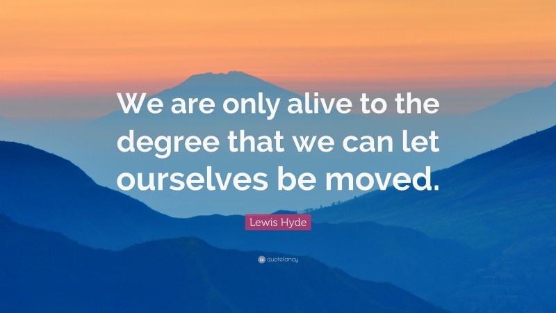 Lewis Hyde Quote: “We are only alive to the degree that we can let ourselves be moved.”