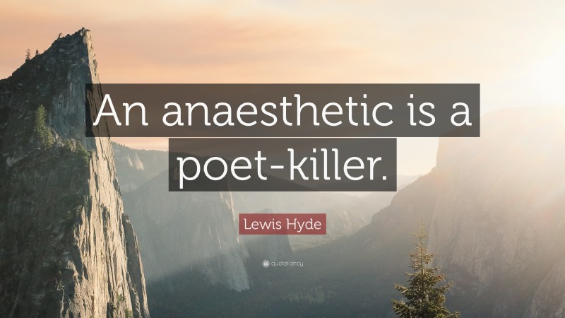 Lewis Hyde Quote: “An anaesthetic is a poet-killer.”