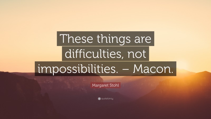 Margaret Stohl Quote: “These things are difficulties, not impossibilities. – Macon.”