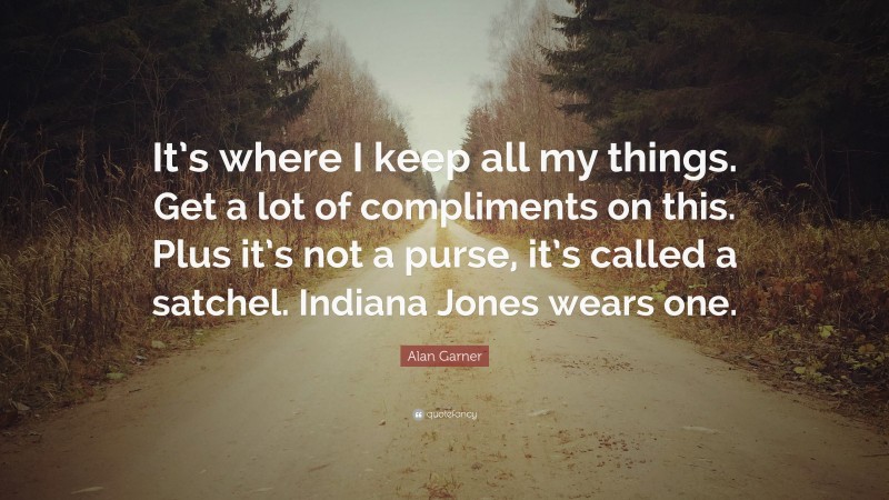 Alan Garner Quote: “It’s where I keep all my things. Get a lot of compliments on this. Plus it’s not a purse, it’s called a satchel. Indiana Jones wears one.”