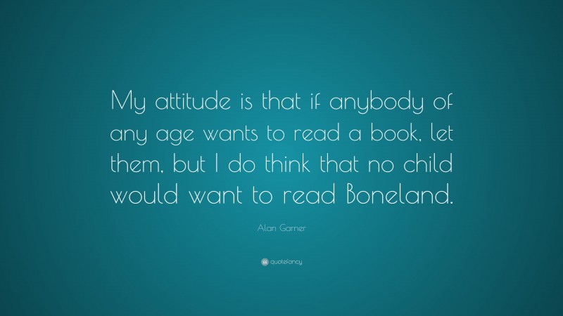 Alan Garner Quote: “My attitude is that if anybody of any age wants to read a book, let them, but I do think that no child would want to read Boneland.”