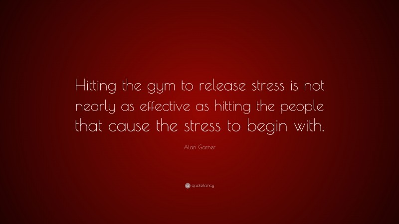 Alan Garner Quote: “Hitting the gym to release stress is not nearly as effective as hitting the people that cause the stress to begin with.”