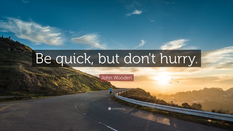 John Wooden Quote: “Be quick, but don't hurry.”