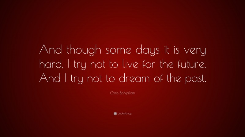 Chris Bohjalian Quote: “And though some days it is very hard, I try not to live for the future. And I try not to dream of the past.”