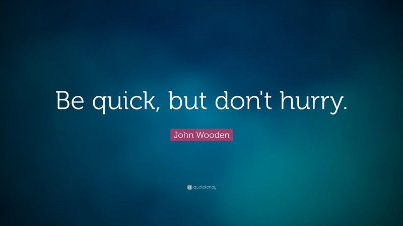 John Wooden Quote: “Be quick, but don't hurry.”