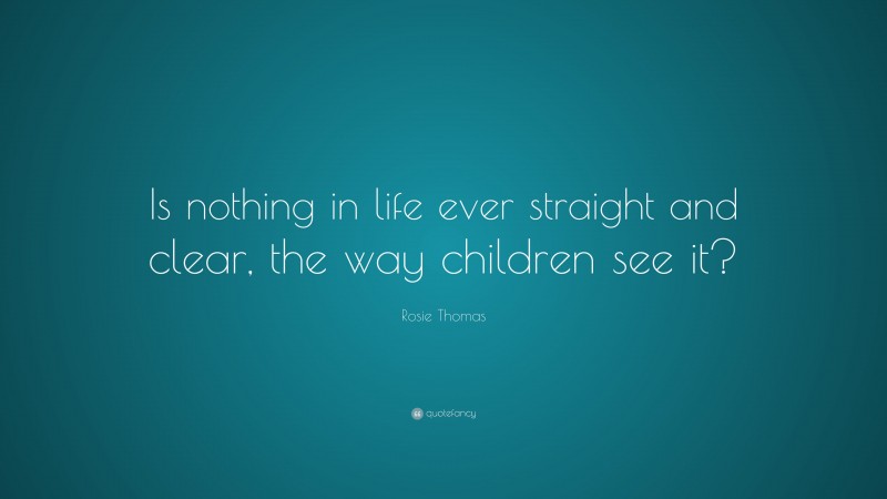 Rosie Thomas Quote: “Is nothing in life ever straight and clear, the way children see it?”