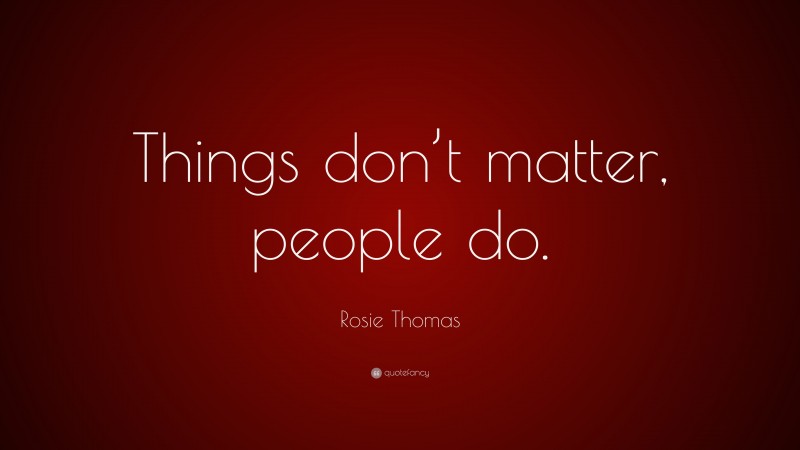 Rosie Thomas Quote: “Things don’t matter, people do.”