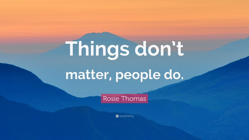 Rosie Thomas Quote: “Things don’t matter, people do.”