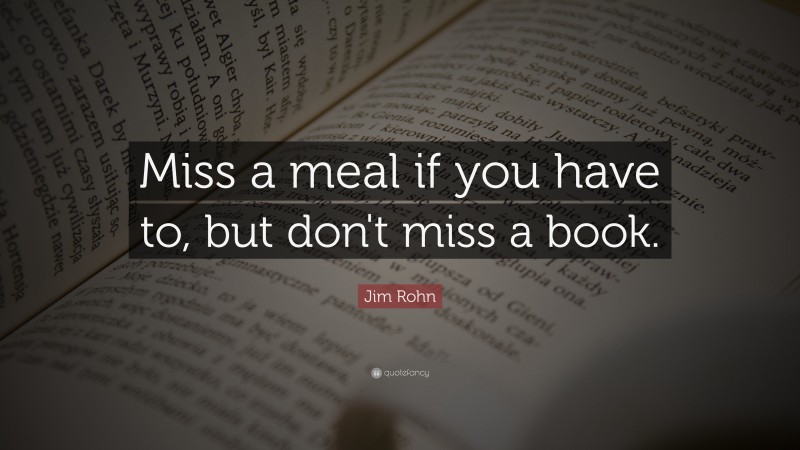 Jim Rohn Quote: “Miss a meal if you have to, but don't miss a book.”